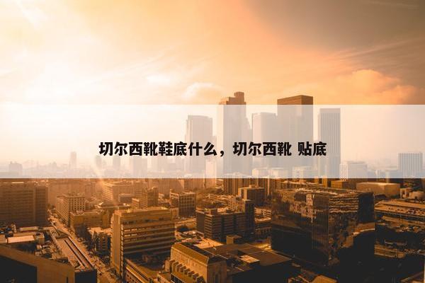 切尔西靴鞋底什么，切尔西靴 贴底