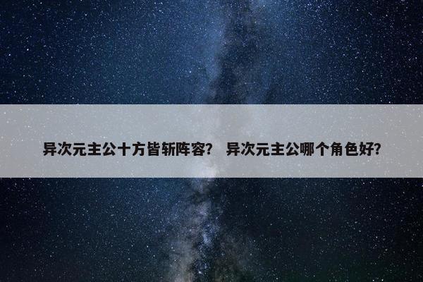 异次元主公十方皆斩阵容？ 异次元主公哪个角色好？
