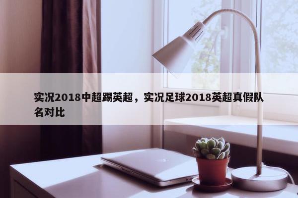 实况2018中超踢英超，实况足球2018英超真假队名对比