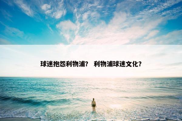 球迷抱怨利物浦？ 利物浦球迷文化？