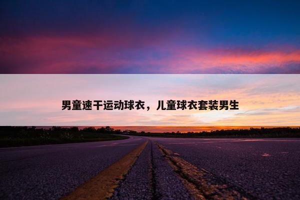 男童速干运动球衣，儿童球衣套装男生