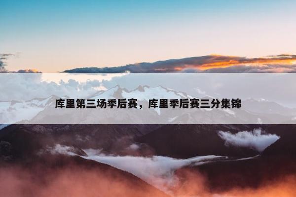 库里第三场季后赛，库里季后赛三分集锦