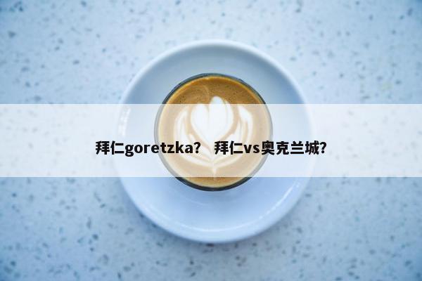 拜仁goretzka？ 拜仁vs奥克兰城？
