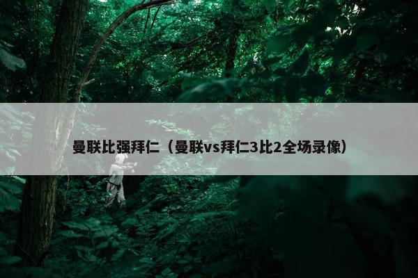 曼联比强拜仁（曼联vs拜仁3比2全场录像）