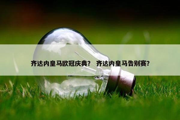 齐达内皇马欧冠庆典？ 齐达内皇马告别赛？
