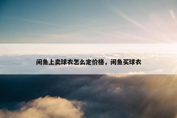 闲鱼上卖球衣怎么定价格，闲鱼买球衣