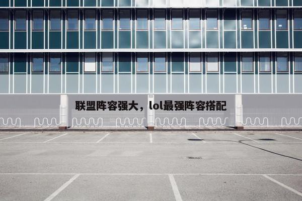 联盟阵容强大，lol最强阵容搭配