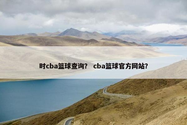 时cba篮球查询？ cba篮球官方网站？