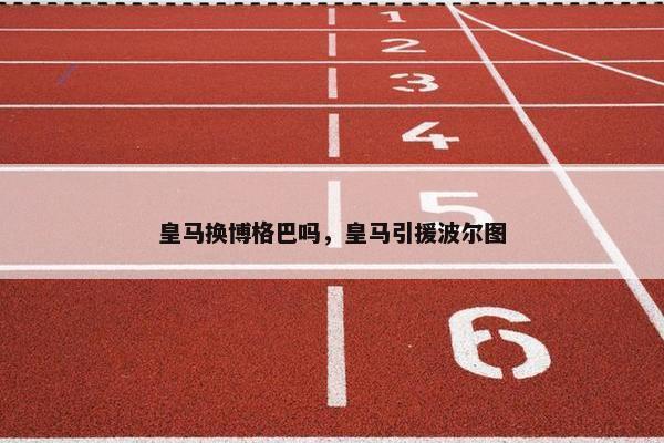 皇马换博格巴吗，皇马引援波尔图