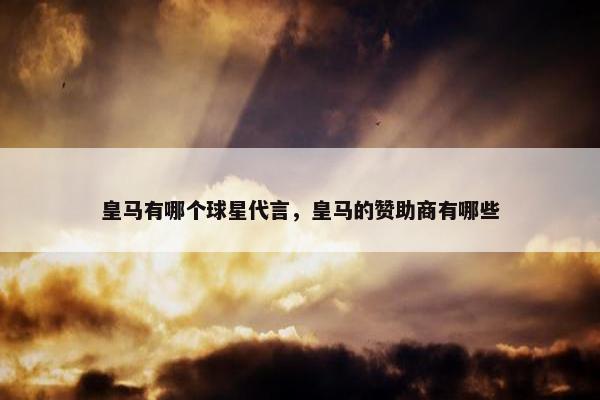 皇马有哪个球星代言，皇马的赞助商有哪些