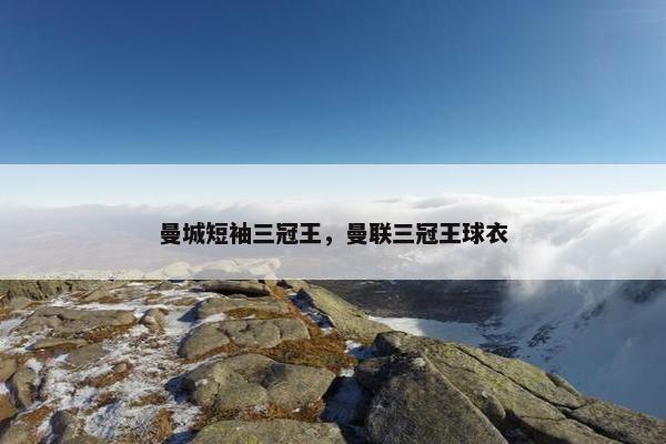 曼城短袖三冠王，曼联三冠王球衣