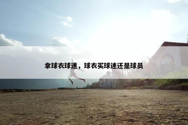 拿球衣球迷，球衣买球迷还是球员