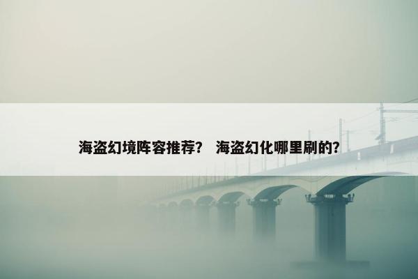 海盗幻境阵容推荐？ 海盗幻化哪里刷的？