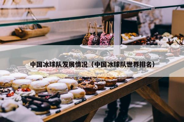 中国冰球队发展情况（中国冰球队世界排名）