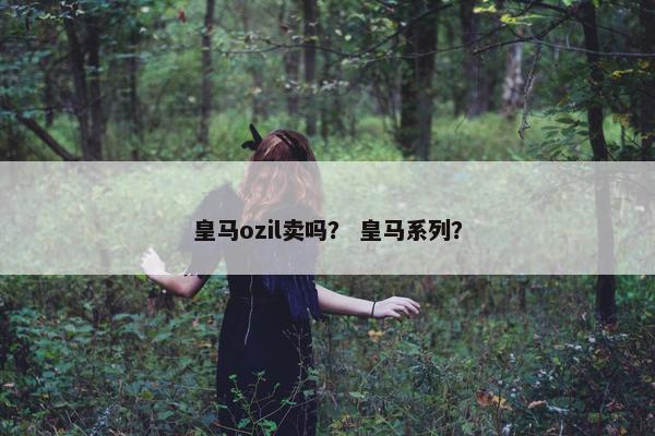 皇马ozil卖吗？ 皇马系列？