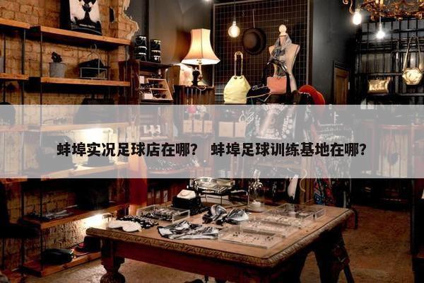 蚌埠实况足球店在哪？ 蚌埠足球训练基地在哪？