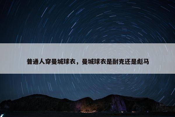 普通人穿曼城球衣，曼城球衣是耐克还是彪马