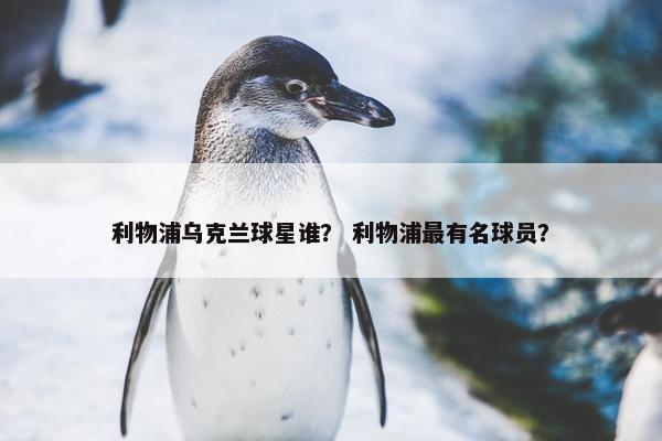 利物浦乌克兰球星谁？ 利物浦最有名球员？