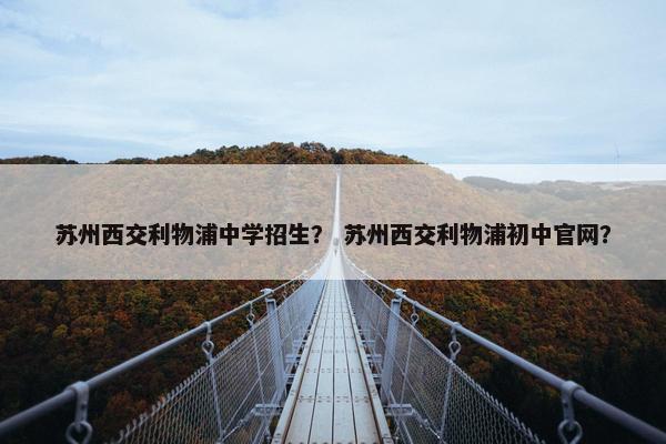 苏州西交利物浦中学招生？ 苏州西交利物浦初中官网？