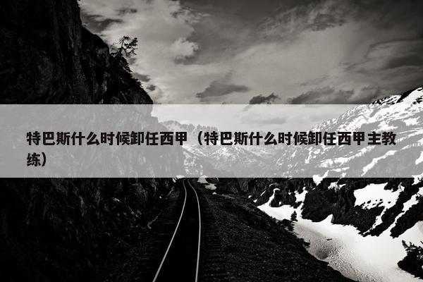 特巴斯什么时候卸任西甲（特巴斯什么时候卸任西甲主教练）