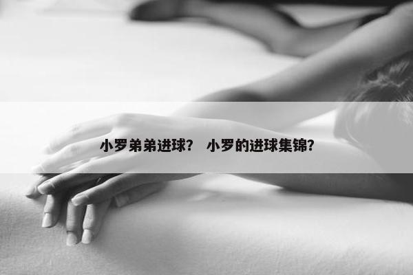 小罗弟弟进球？ 小罗的进球集锦？