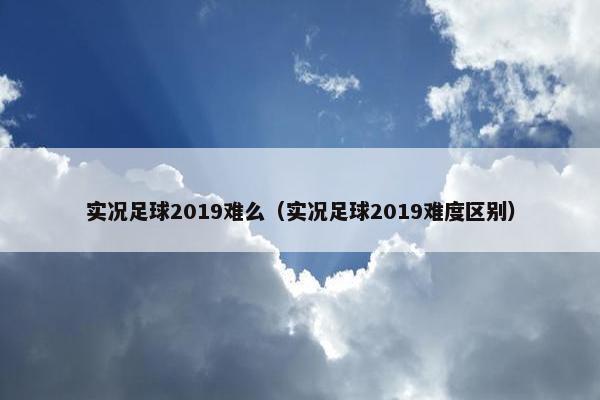 实况足球2019难么（实况足球2019难度区别）