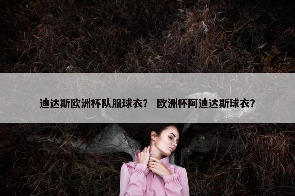 迪达斯欧洲杯队服球衣？ 欧洲杯阿迪达斯球衣？