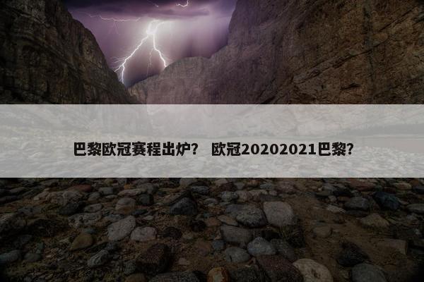 巴黎欧冠赛程出炉？ 欧冠20202021巴黎？