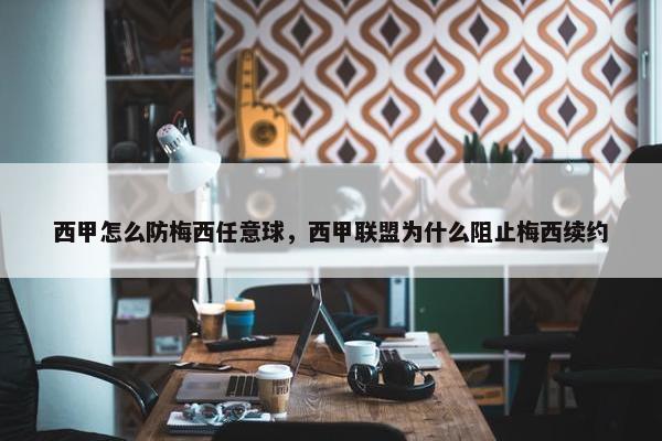 西甲怎么防梅西任意球，西甲联盟为什么阻止梅西续约