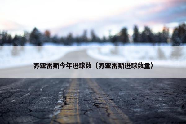 苏亚雷斯今年进球数（苏亚雷斯进球数量）