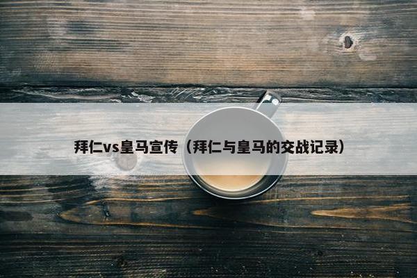 拜仁vs皇马宣传（拜仁与皇马的交战记录）