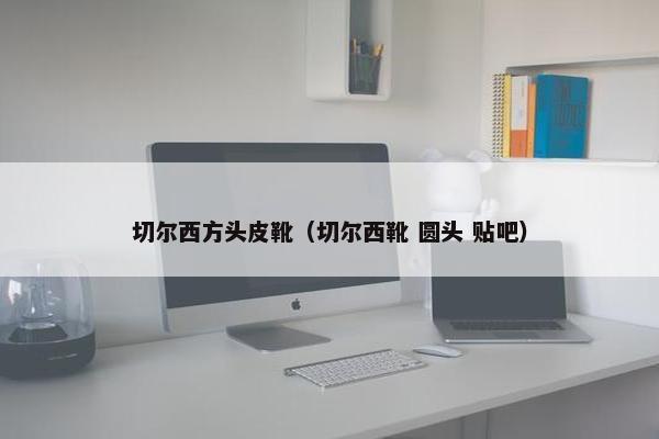 切尔西方头皮靴（切尔西靴 圆头 贴吧）