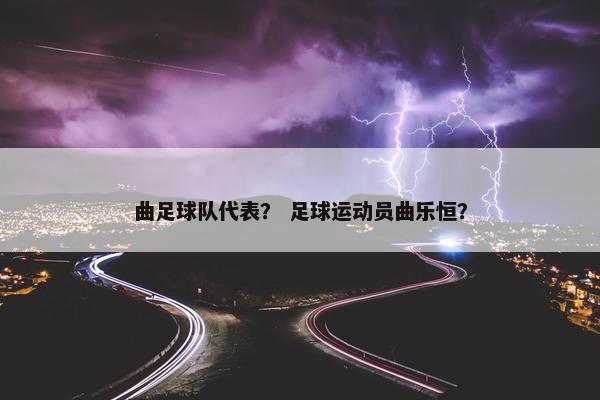 曲足球队代表？ 足球运动员曲乐恒？