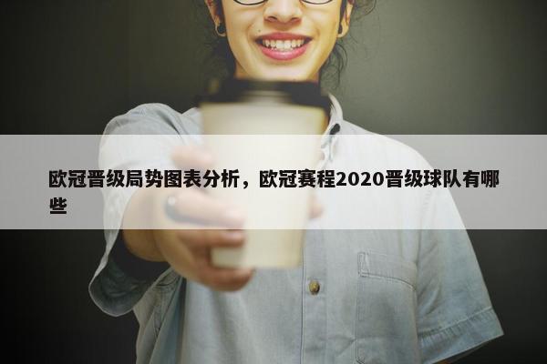 欧冠晋级局势图表分析，欧冠赛程2020晋级球队有哪些