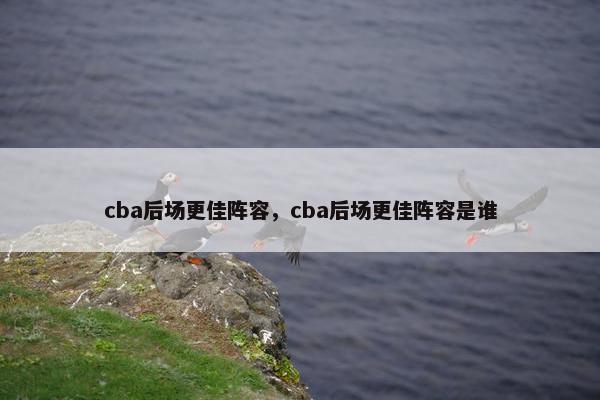 cba后场更佳阵容，cba后场更佳阵容是谁