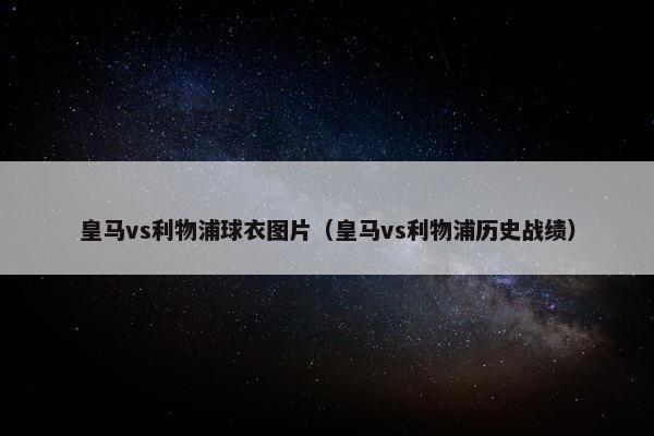 皇马vs利物浦球衣图片（皇马vs利物浦历史战绩）