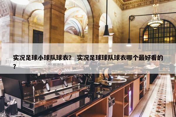 实况足球小球队球衣？ 实况足球球队球衣哪个最好看的？
