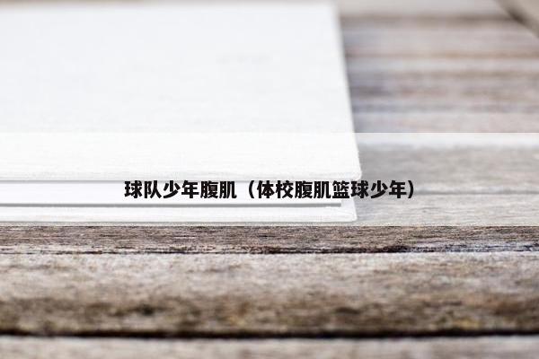 球队少年腹肌（体校腹肌篮球少年）