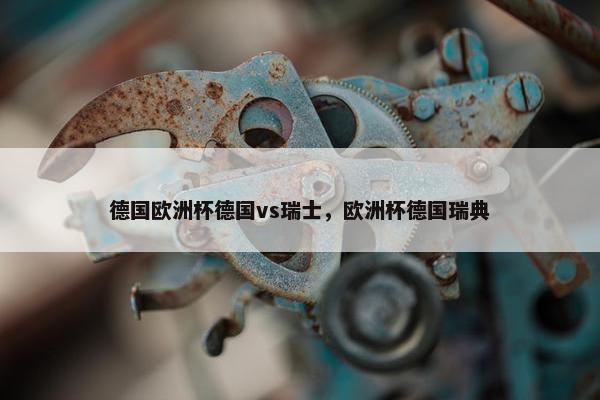 德国欧洲杯德国vs瑞士，欧洲杯德国瑞典