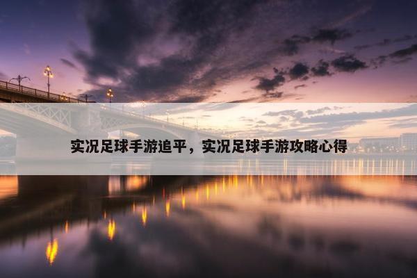 实况足球手游追平，实况足球手游攻略心得