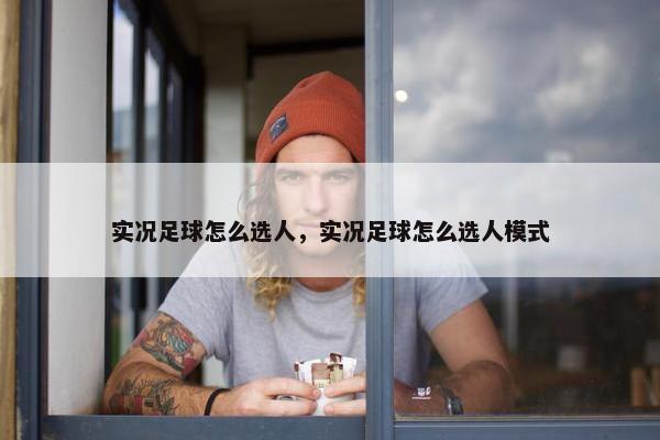 实况足球怎么选人，实况足球怎么选人模式