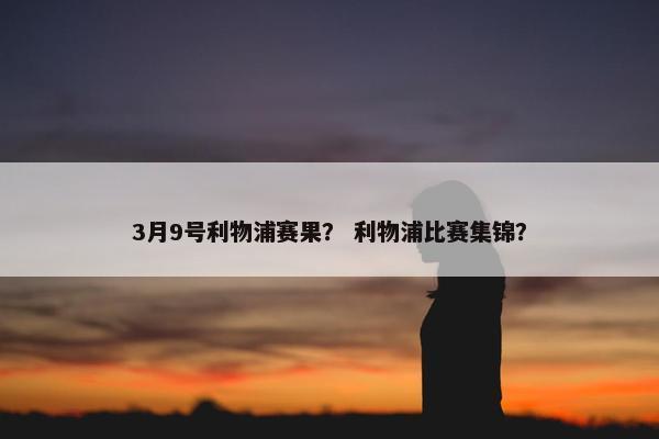 3月9号利物浦赛果？ 利物浦比赛集锦？