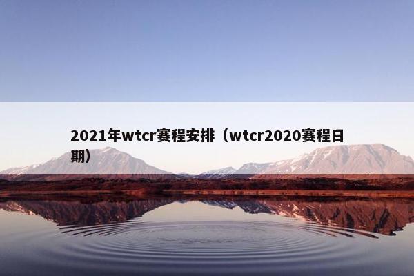 2021年wtcr赛程安排（wtcr2020赛程日期）