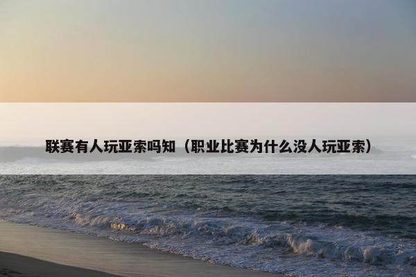 联赛有人玩亚索吗知（职业比赛为什么没人玩亚索）