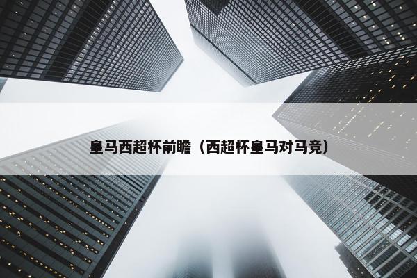 皇马西超杯前瞻（西超杯皇马对马竞）