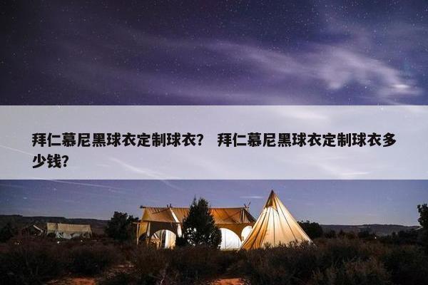 拜仁慕尼黑球衣定制球衣？ 拜仁慕尼黑球衣定制球衣多少钱？