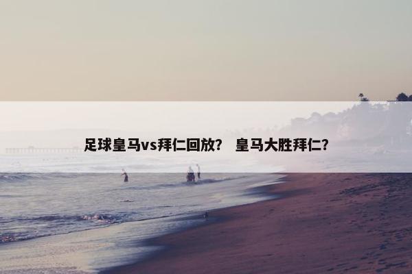 足球皇马vs拜仁回放？ 皇马大胜拜仁？