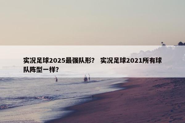 实况足球2025最强队形？ 实况足球2021所有球队阵型一样？