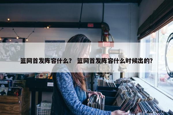 篮网首发阵容什么？ 篮网首发阵容什么时候出的？