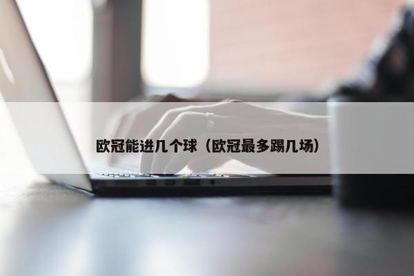欧冠能进几个球（欧冠最多踢几场）